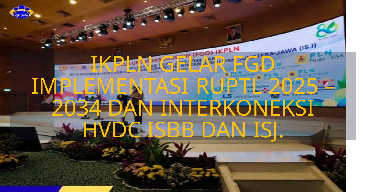 IKPLN GELAR FGD IMPLEMENTASI RUPTL 2025 – 2034 DAN INTERKONEKSI HVDC ...